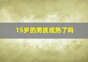 15岁的男孩成熟了吗