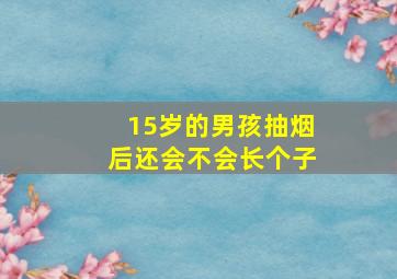 15岁的男孩抽烟后还会不会长个子