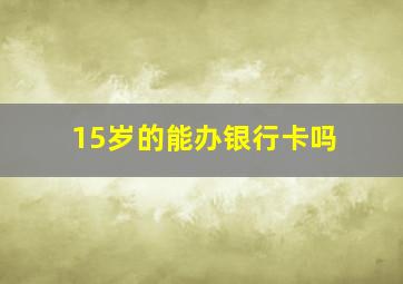 15岁的能办银行卡吗