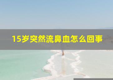 15岁突然流鼻血怎么回事