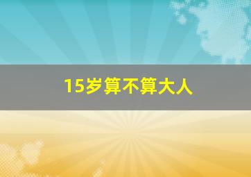 15岁算不算大人