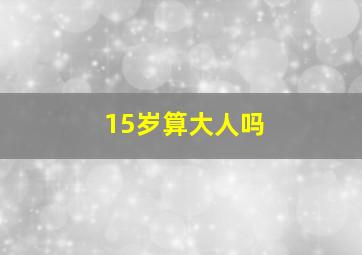 15岁算大人吗