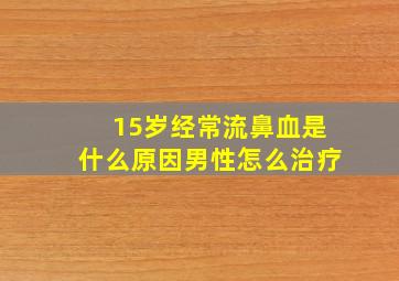 15岁经常流鼻血是什么原因男性怎么治疗