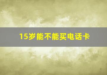 15岁能不能买电话卡