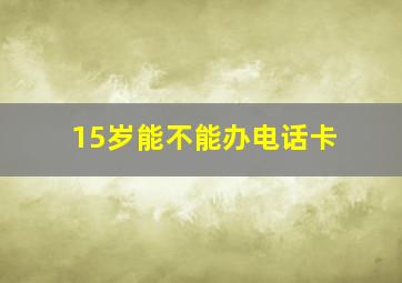 15岁能不能办电话卡