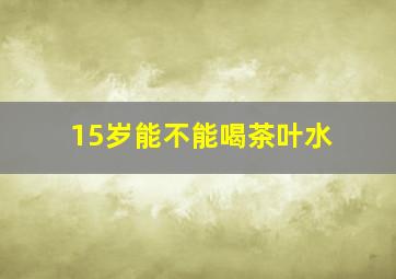 15岁能不能喝茶叶水