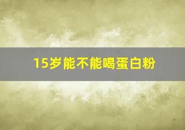 15岁能不能喝蛋白粉