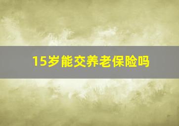 15岁能交养老保险吗