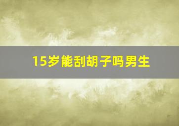 15岁能刮胡子吗男生