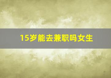 15岁能去兼职吗女生