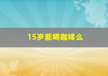 15岁能喝咖啡么