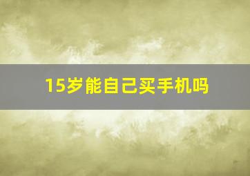 15岁能自己买手机吗