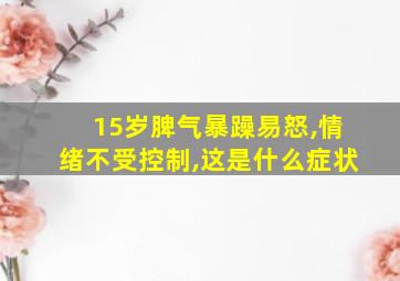 15岁脾气暴躁易怒,情绪不受控制,这是什么症状