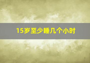 15岁至少睡几个小时