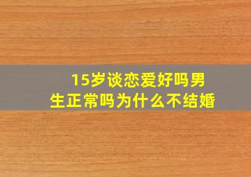 15岁谈恋爱好吗男生正常吗为什么不结婚