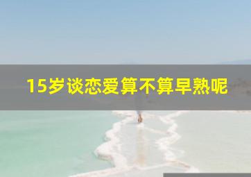 15岁谈恋爱算不算早熟呢