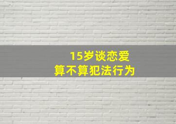 15岁谈恋爱算不算犯法行为