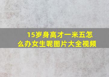 15岁身高才一米五怎么办女生呢图片大全视频