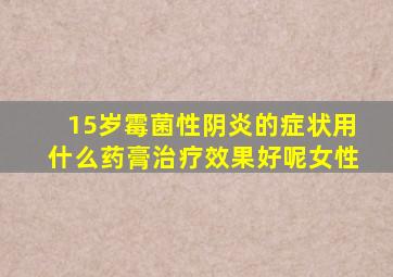 15岁霉菌性阴炎的症状用什么药膏治疗效果好呢女性