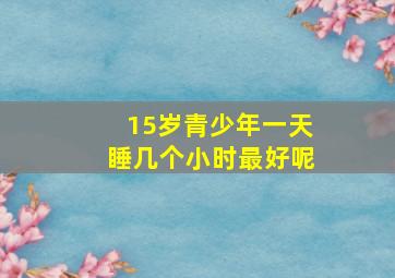 15岁青少年一天睡几个小时最好呢