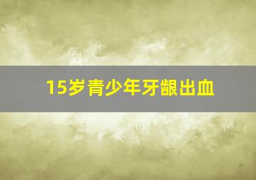 15岁青少年牙龈出血