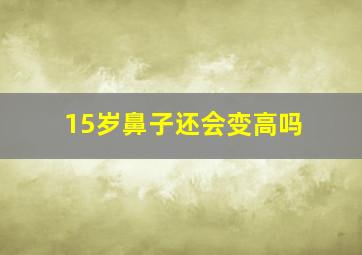 15岁鼻子还会变高吗