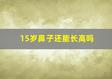 15岁鼻子还能长高吗