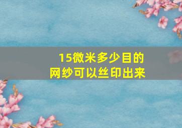 15微米多少目的网纱可以丝印出来