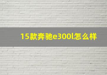 15款奔驰e300l怎么样