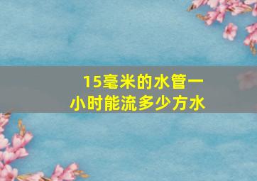 15毫米的水管一小时能流多少方水