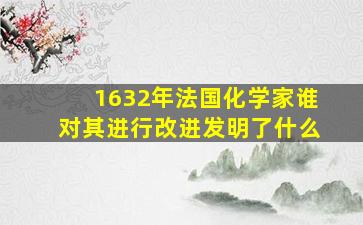 1632年法国化学家谁对其进行改进发明了什么