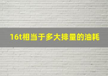 16t相当于多大排量的油耗