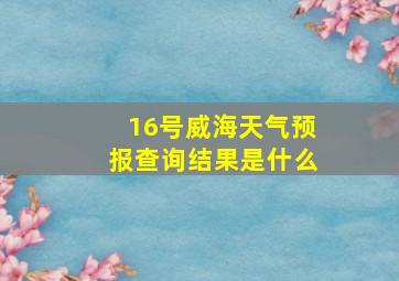 16号威海天气预报查询结果是什么