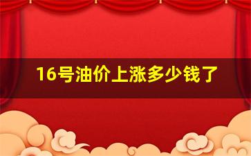 16号油价上涨多少钱了