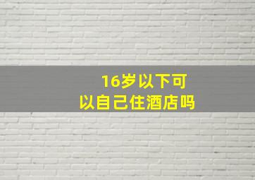 16岁以下可以自己住酒店吗