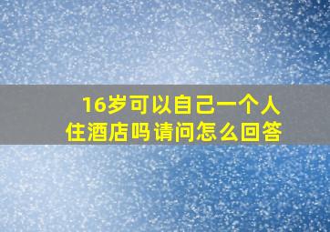 16岁可以自己一个人住酒店吗请问怎么回答