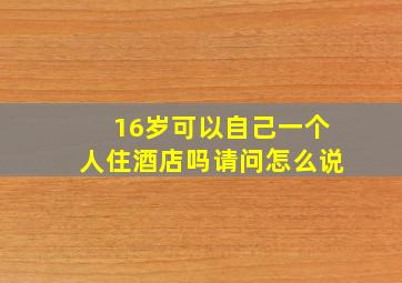 16岁可以自己一个人住酒店吗请问怎么说