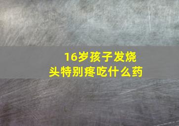 16岁孩子发烧头特别疼吃什么药