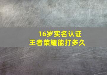 16岁实名认证王者荣耀能打多久