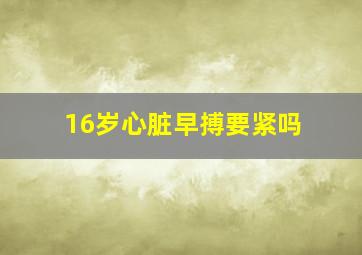 16岁心脏早搏要紧吗