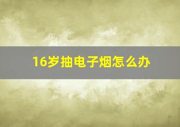 16岁抽电子烟怎么办