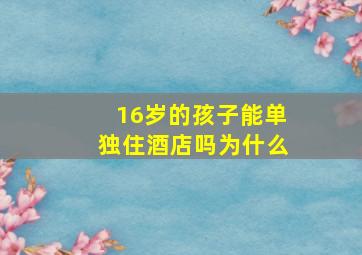 16岁的孩子能单独住酒店吗为什么