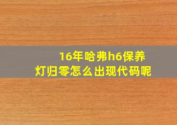 16年哈弗h6保养灯归零怎么出现代码呢