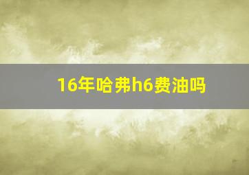 16年哈弗h6费油吗