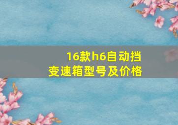 16款h6自动挡变速箱型号及价格