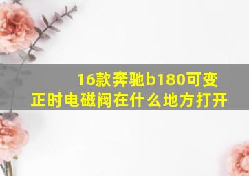 16款奔驰b180可变正时电磁阀在什么地方打开