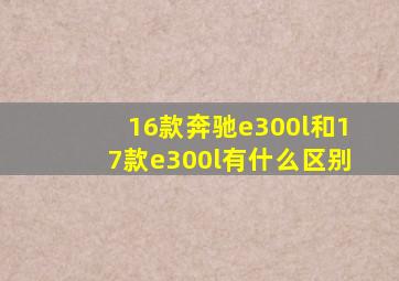 16款奔驰e300l和17款e300l有什么区别