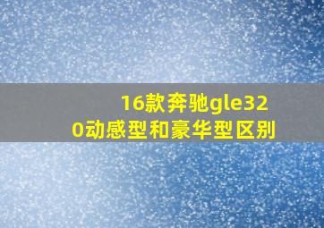 16款奔驰gle320动感型和豪华型区别