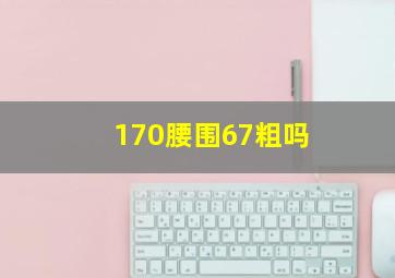 170腰围67粗吗