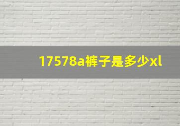 17578a裤子是多少xl